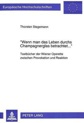 Wenn Man Das Leben Durchs Champagnerglas Betrachtet...-: Textbuecher Der Wiener Operette Zwischen Provokation Und Reaktion