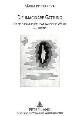 Die Imaginaere Gattung: Ueber Das Musiktheatralische Werk G. Ligetis