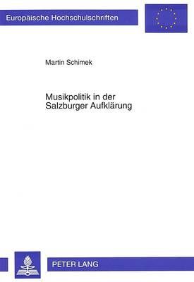 Musikpolitik in Der Salzburger Aufklaerung: Musik, Musikpolitik Und Deren Rezeption Am Hof Des Salzburger Fuersterzbischofs Hieronymus Graf Colloredo