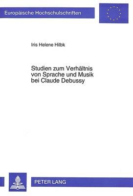 Studien Zum Verhaeltnis Von Sprache Und Musik Bei Claude Debussy: Eine Untersuchung Ausgewaehlter Werke Aus Dem Zeitraum 1888-1904 VOR Dem Hintergrund Seiner Briefe, Feuilletons Und Musikkritiken
