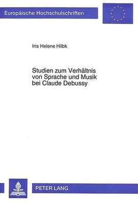 Studien Zum Verhaeltnis Von Sprache Und Musik Bei Claude Debussy: Eine Untersuchung Ausgewaehlter Werke Aus Dem Zeitraum 1888-1904 VOR Dem Hintergrund Seiner Briefe, Feuilletons Und Musikkritiken