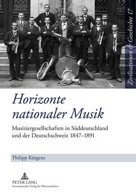 Horizonte Nationaler Musik: Musiziergesellschaften in Sueddeutschland Und Der Deutschschweiz 1847-1891