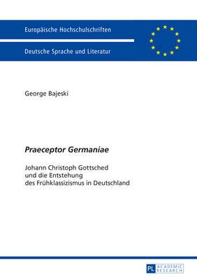 Praeceptor Germaniae: Johann Christoph Gottsched und die Entstehung des Fruehklassizismus in Deutschland