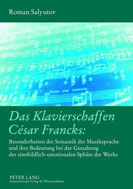 Das Klavierschaffen César Francks:: Besonderheiten Der Semantik Der Musiksprache Und Ihre Bedeutung Bei Der Gestaltung Der Sinnbildlich-Emotionalen Sphaere Der Werke