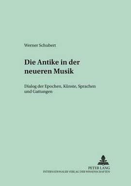 Die Antike in Der Neueren Musik: Dialog Der Epochen, Kuenste, Sprachen Und Gattungen