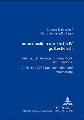 Neue Musik in Der Kirche IV- Gottesfleisch: Interdisziplinaere Tage Fuer Neue Musik Und Theologie - 17.-20. Juni 2004 - Dokumentation Und Auswertung