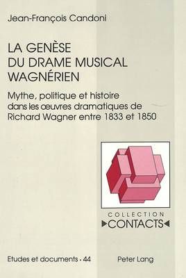 La Genèse Du Drame Musical Wagnérien: Mythe, Politique Et Histoire Dans Les Oeuvres Dramatiques de Richard Wagner Entre 1833 Et 1850