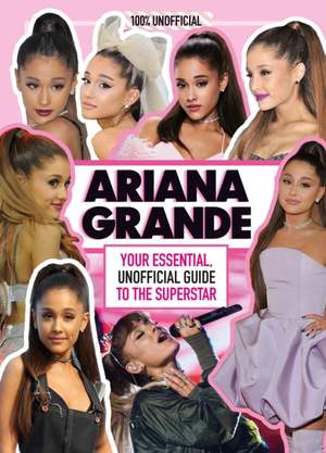 Ariana Grande 100% Unofficial: Your essential, unofficial guide book to the superstar, Ariana Grande