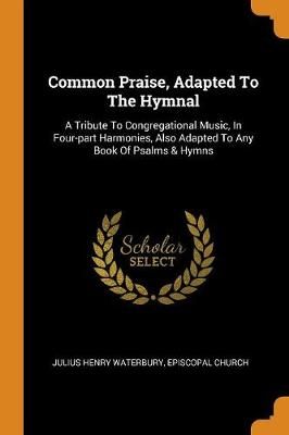 Common Praise, Adapted to the Hymnal: A Tribute to Congregational Music, in Four-Part Harmonies, Also Adapted to Any Book of Psalms & Hymns