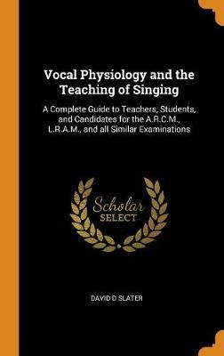 Vocal Physiology and the Teaching of Singing: A Complete Guide to Teachers, Students, and Candidates for the A.R.C.M., L.R.A.M., and All Similar Examinations