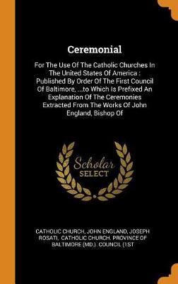 Ceremonial: For the Use of the Catholic Churches in the United States of America: Published by Order of the First Council of Baltimore, ...to Which Is Prefixed an Explanation of the Ceremonies Extracted from the Works of John England, Bishop of