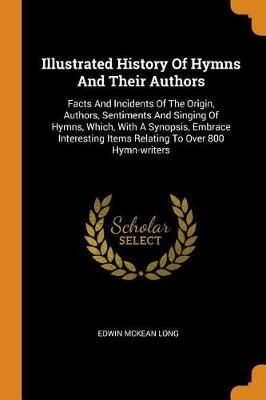 Illustrated History of Hymns and Their Authors: Facts and Incidents of the Origin, Authors, Sentiments and Singing of Hymns, Which, with a Synopsis, Embrace Interesting Items Relating to Over 800 Hymn-Writers