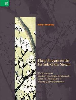 Plum Blossom on the Far Side of the Stream: The Renaissance of Jiang Kui’s Lyric Oeuvre with Facsimiles and a New Critical Edition of The Songs of the Whitestone Daoist