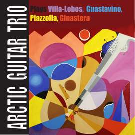 Arctic Guitar Trio Plays Villa-Lobos, Guastavino, Piazzolla, Ginastera