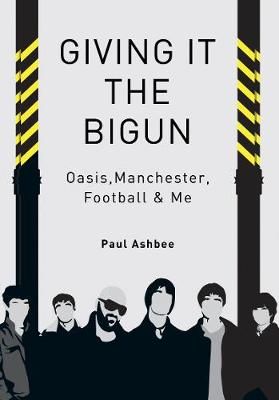 Giving it the Bigun: Oasis, Manchester, Football and Me