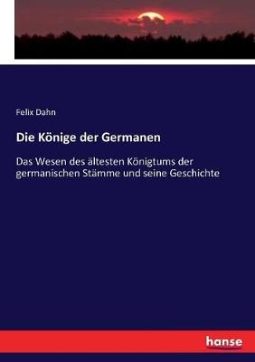 Die Koenige der Germanen: Das Wesen des altesten Koenigtums der germanischen Stamme und seine Geschichte