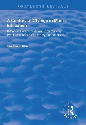 A Century of Change in Music Education: Historical Perspectives on Contemporary Practice in British Secondary School Music