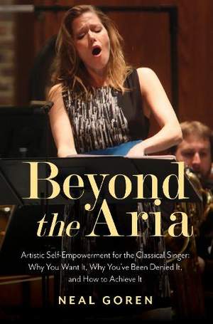 Beyond the Aria: Artistic Self-Empowerment for the Classical Singer: Why You Want It, Why You’ve Been Denied It, and How to Achieve It