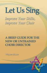 Let Us Sing: Improve Your Skills, Improve Your Choir - A Brief Guide for the New or Untrained Choir Director