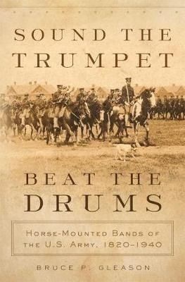 Sound the Trumpet, Beat the Drums: Horse-Mounted Bands of the U.S. Army, 1820–1940