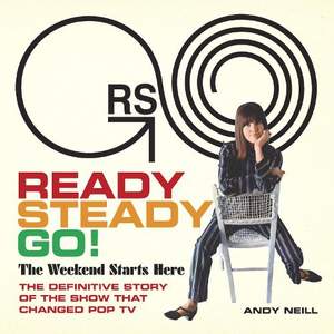 Ready Steady Go!: The Weekend Starts Here: The Definitive Story of the Show That Changed Pop TV