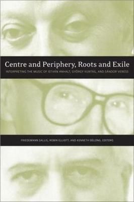 Centre and Periphery, Roots and Exile: Interpreting the Music of István Anhalt, György Kurtág, and Sándor Veress