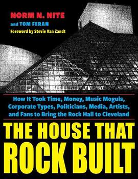 The House That Rock Built: How It Took Time, Money, Music Moguls, Corporate Types, Politicians, Media, Artists, and Fans to Bring the Rock Hall to Cleveland