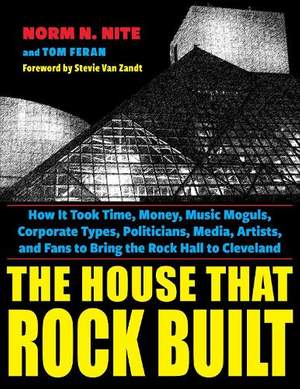 The House That Rock Built: How it Took Time, Money, Music Moguls, Corporate Types, Politicians, Media, Artists, and Fans to Bring the Rock Hall to Cleveland