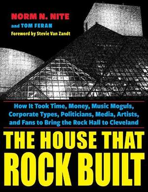 The House That Rock Built: How It Took Time, Money, Music Moguls, Corporate Types, Politicians, Media, Artists, and Fans to Bring the Rock Hall to Cleveland
