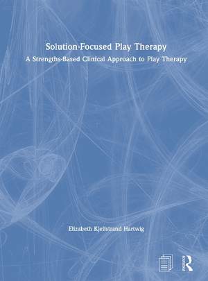 Solution-Focused Play Therapy: A Strengths-Based Clinical Approach to Play Therapy
