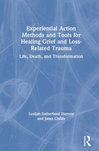 Experiential Action Methods and Tools for Healing Grief and Loss-Related Trauma: Life, Death, and Transformation