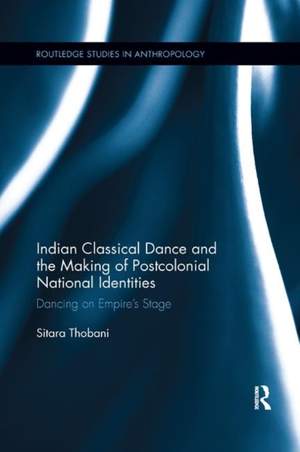 Indian Classical Dance and the Making of Postcolonial National Identities: Dancing on Empire's Stage