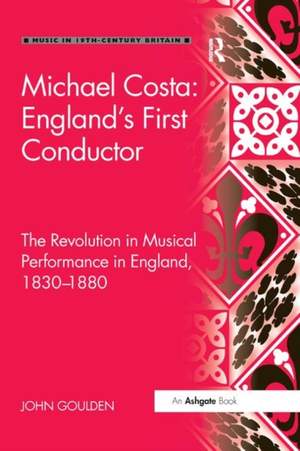 Michael Costa: England's First Conductor: The Revolution in Musical Performance in England, 1830-1880