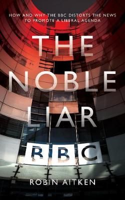 The Noble Liar: How and why the BBC distorts the news to promote a liberal agenda