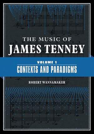 The Music of James Tenney: Volume 1: Contexts and Paradigms