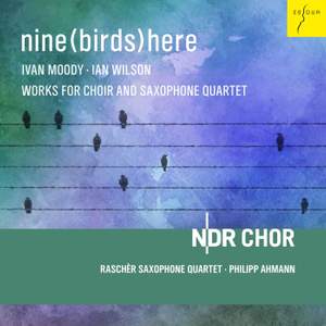 Nine (birds) Here - I. Wilson & I. Moody: Works For Choir and Saxophone Quartet
