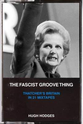 The Fascist Groove Thing: A History of Thatcher's Britain in 21 Mixtapes