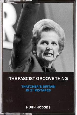 The Fascist Groove Thing: A History of Thatcher's Britain in 21 Mixtapes