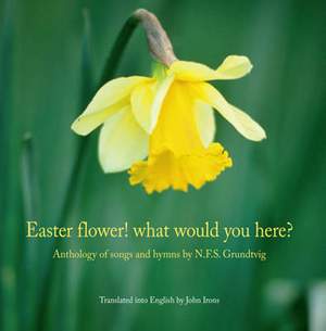 Easter Flower! What Would You Here?: Anthology of Songs & Hymns by N F S Grundtvig (Translated by John Irons)