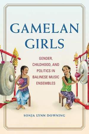 Gamelan Girls: Gender, Childhood, and Politics in Balinese Music Ensembles