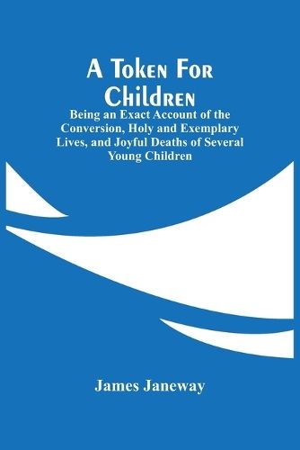 A Token For Children: Being An Exact Account Of The Conversion, Holy And Exemplary Lives, And Joyful Deaths Of Several Young Children