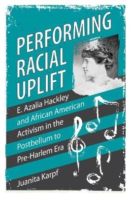 Performing Racial Uplift: E. Azalia Hackley and African American Activism in the Postbellum to Pre-Harlem Era