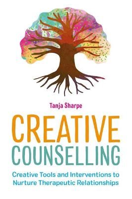 Creative Counselling: Creative Tools and Interventions to Nurture Therapeutic Relationships