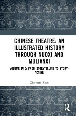 Chinese Theatre: An Illustrated History Through Nuoxi and Mulianxi: Volume Two: From Storytelling to Story-acting