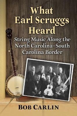 What Earl Scruggs Heard: String Music Along the North Carolina-South Carolina Border