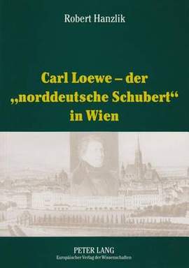 Carl Loewe - Der «Norddeutsche Schubert» in Wien: Studien Und Dokumente Zu Carl Loewes Wienreise Und Seiner Weitreichenden Beziehungen Zum Wiener Musikleben Des 19. Jahrhunderts