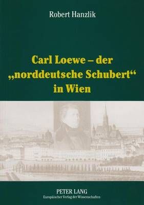 Carl Loewe - Der «Norddeutsche Schubert» in Wien: Studien Und Dokumente Zu Carl Loewes Wienreise Und Seiner Weitreichenden Beziehungen Zum Wiener Musikleben Des 19. Jahrhunderts