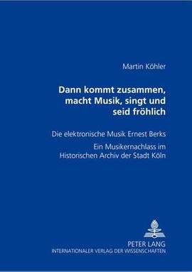 Dann kommt zusammen, macht Musik, singt und seid froehlich: Die elektronische Musik Ernest Berks- Ein Musikernachlass im Historischen Archiv der Stadt Koeln