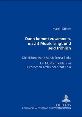 Dann kommt zusammen, macht Musik, singt und seid froehlich: Die elektronische Musik Ernest Berks- Ein Musikernachlass im Historischen Archiv der Stadt Koeln