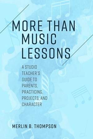 More than Music Lessons: A Studio Teacher's Guide to Parents, Practicing, Projects, and Character